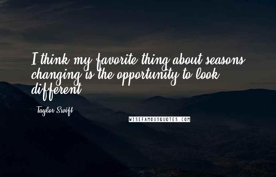 Taylor Swift Quotes: I think my favorite thing about seasons changing is the opportunity to look different.