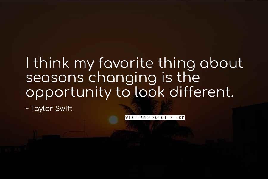 Taylor Swift Quotes: I think my favorite thing about seasons changing is the opportunity to look different.