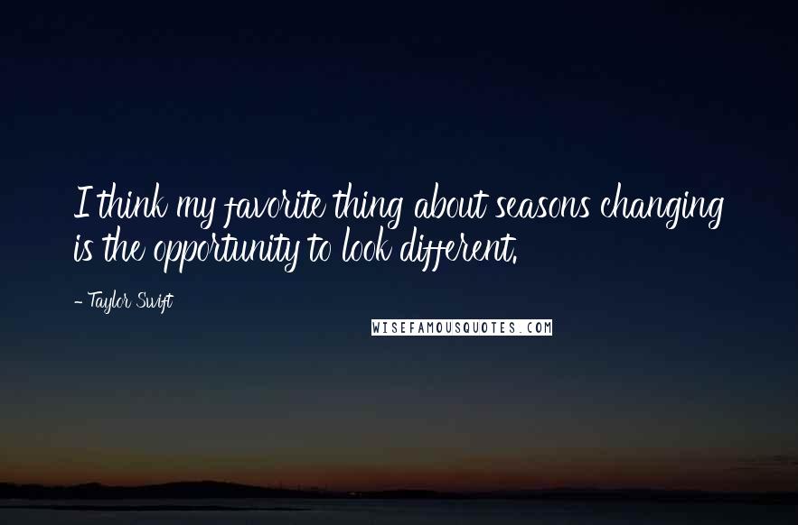 Taylor Swift Quotes: I think my favorite thing about seasons changing is the opportunity to look different.