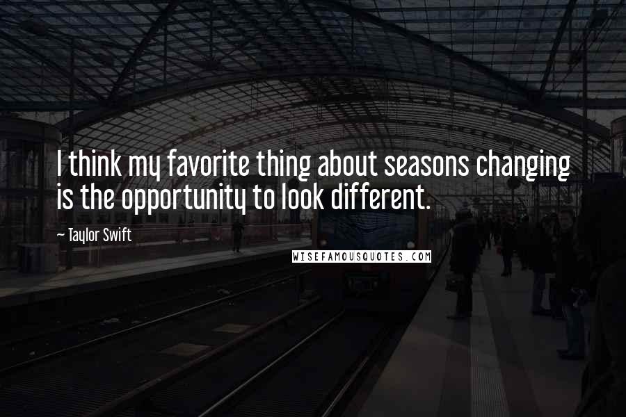 Taylor Swift Quotes: I think my favorite thing about seasons changing is the opportunity to look different.