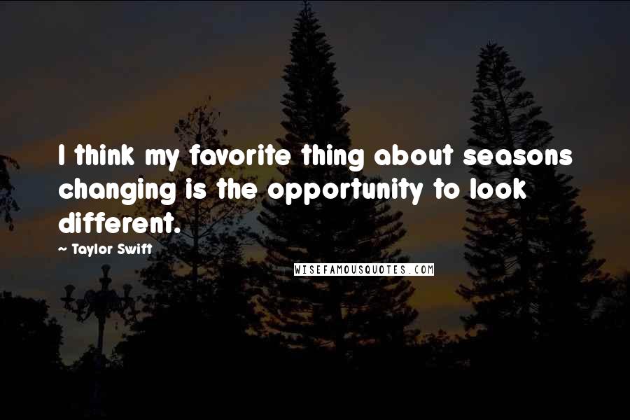 Taylor Swift Quotes: I think my favorite thing about seasons changing is the opportunity to look different.