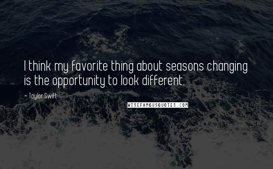 Taylor Swift Quotes: I think my favorite thing about seasons changing is the opportunity to look different.