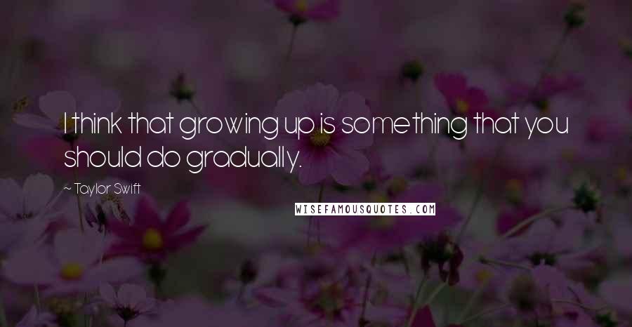 Taylor Swift Quotes: I think that growing up is something that you should do gradually.
