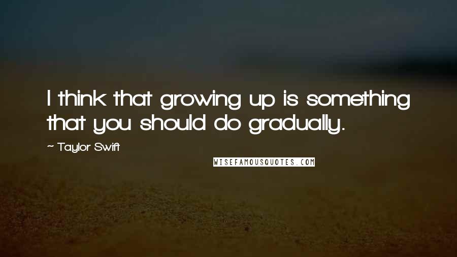 Taylor Swift Quotes: I think that growing up is something that you should do gradually.