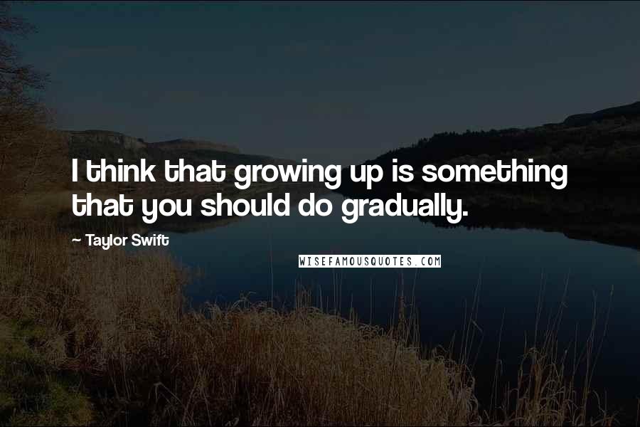 Taylor Swift Quotes: I think that growing up is something that you should do gradually.