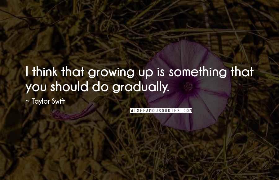 Taylor Swift Quotes: I think that growing up is something that you should do gradually.