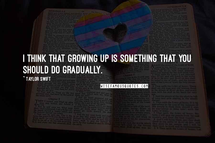 Taylor Swift Quotes: I think that growing up is something that you should do gradually.