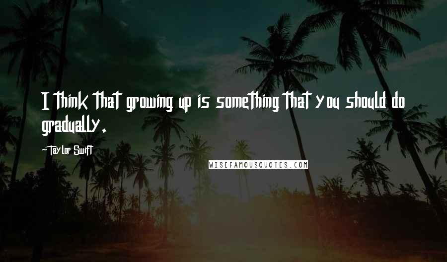 Taylor Swift Quotes: I think that growing up is something that you should do gradually.