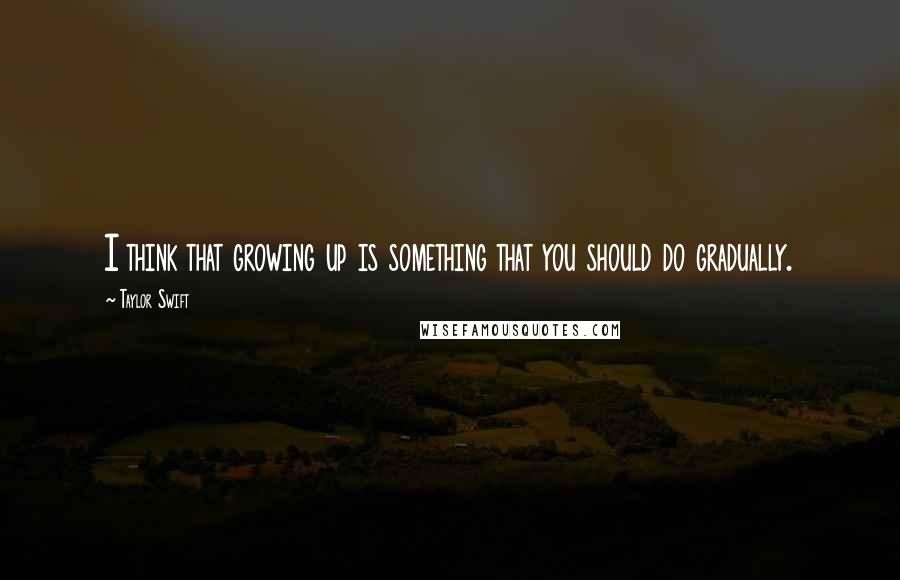 Taylor Swift Quotes: I think that growing up is something that you should do gradually.