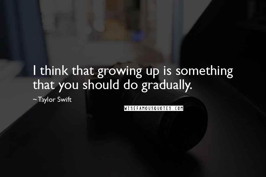 Taylor Swift Quotes: I think that growing up is something that you should do gradually.