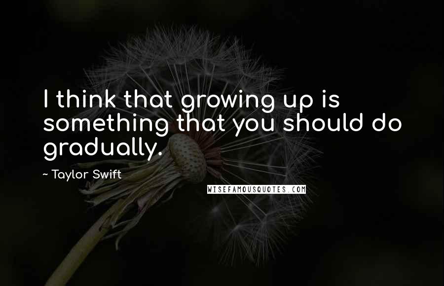 Taylor Swift Quotes: I think that growing up is something that you should do gradually.