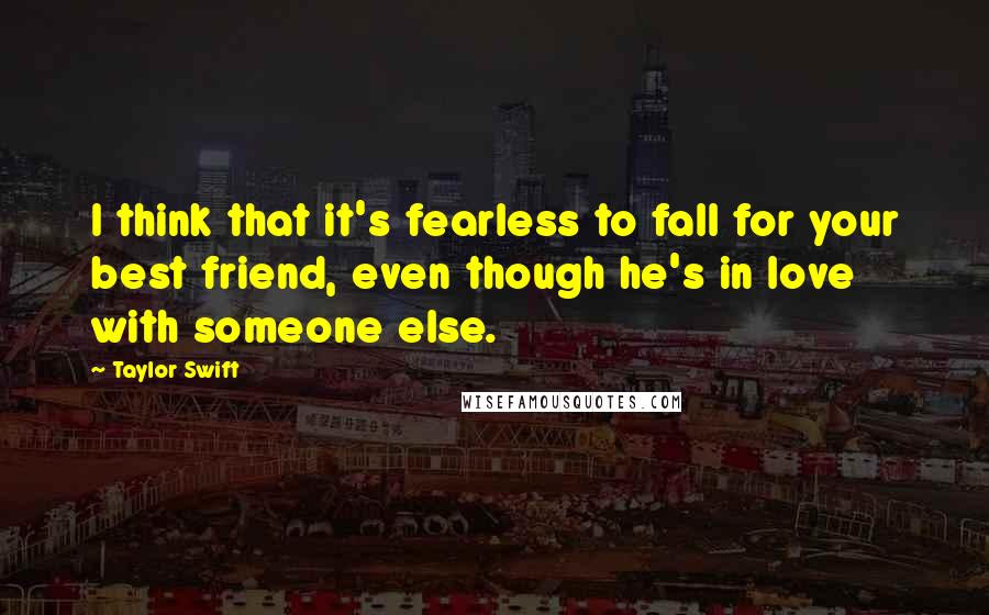Taylor Swift Quotes: I think that it's fearless to fall for your best friend, even though he's in love with someone else.