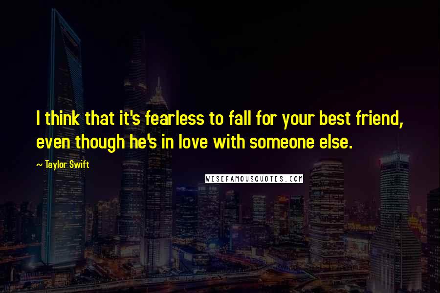 Taylor Swift Quotes: I think that it's fearless to fall for your best friend, even though he's in love with someone else.