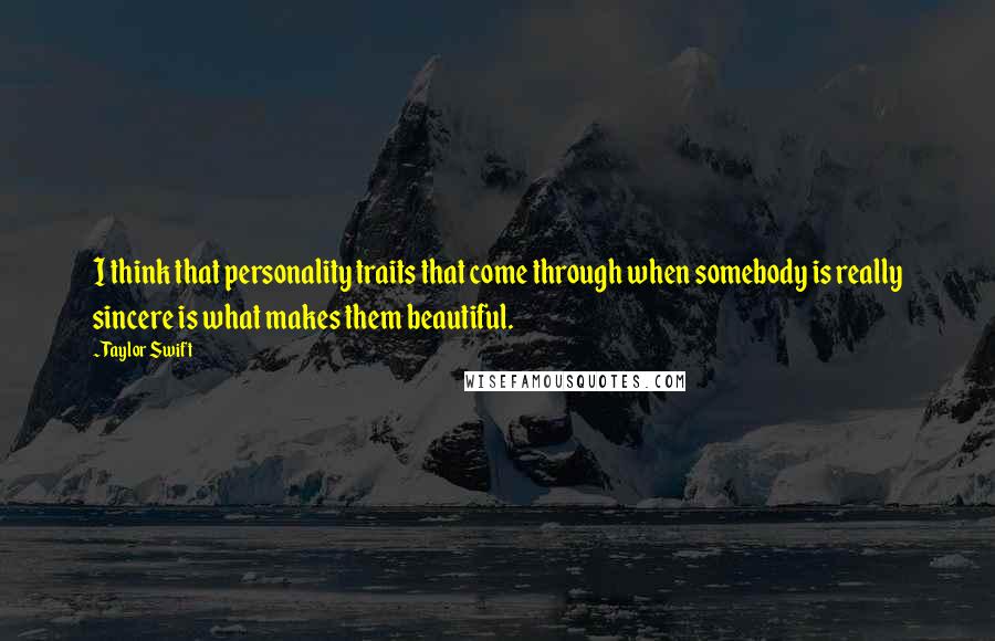 Taylor Swift Quotes: I think that personality traits that come through when somebody is really sincere is what makes them beautiful.