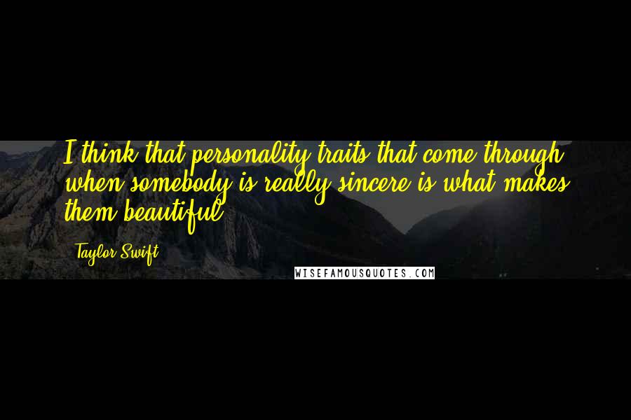 Taylor Swift Quotes: I think that personality traits that come through when somebody is really sincere is what makes them beautiful.