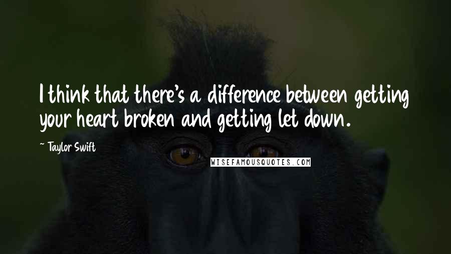Taylor Swift Quotes: I think that there's a difference between getting your heart broken and getting let down.
