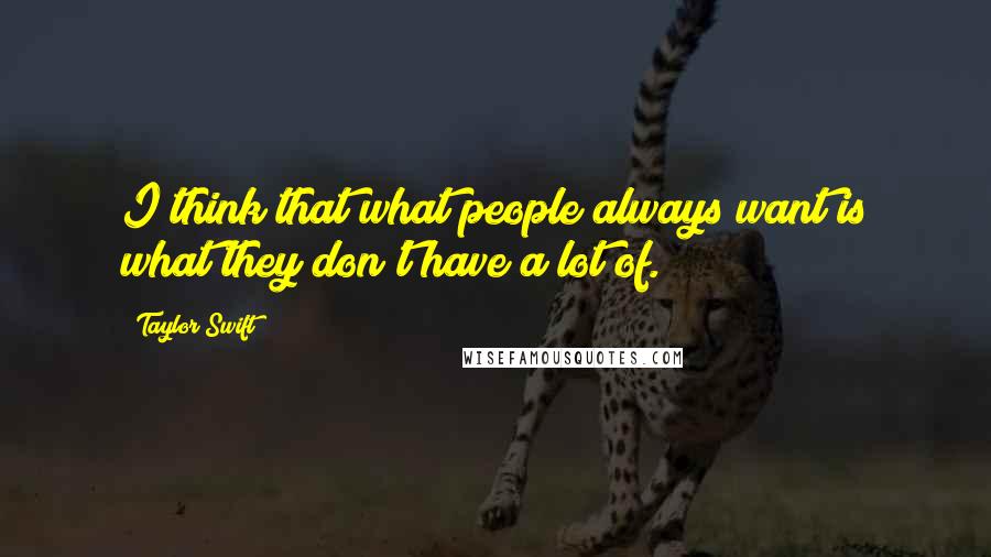 Taylor Swift Quotes: I think that what people always want is what they don't have a lot of.