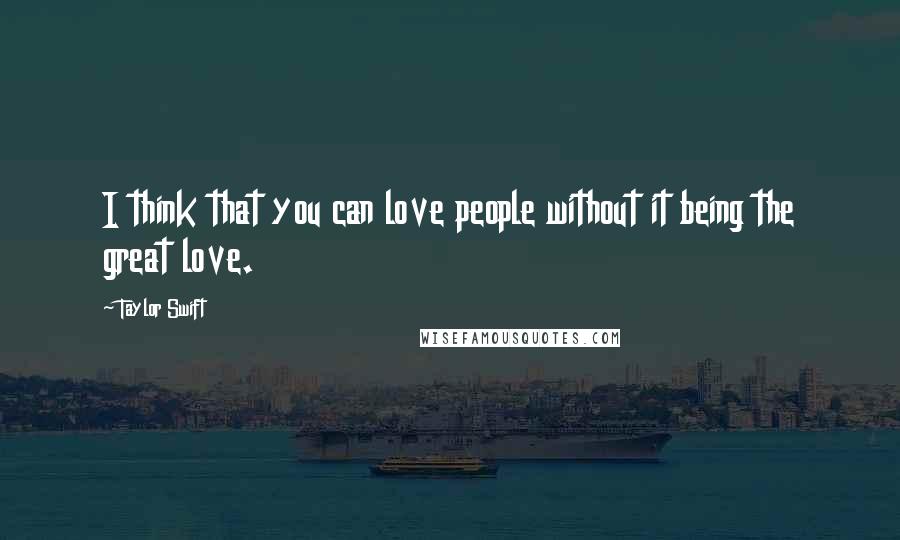 Taylor Swift Quotes: I think that you can love people without it being the great love.