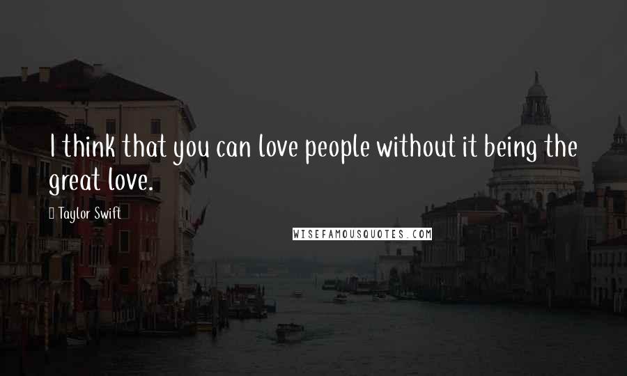 Taylor Swift Quotes: I think that you can love people without it being the great love.