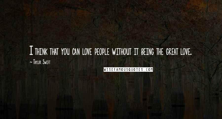 Taylor Swift Quotes: I think that you can love people without it being the great love.