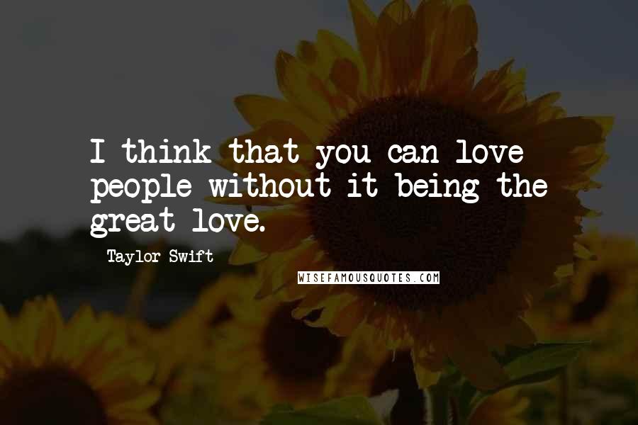 Taylor Swift Quotes: I think that you can love people without it being the great love.
