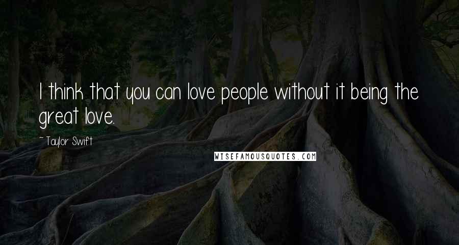 Taylor Swift Quotes: I think that you can love people without it being the great love.