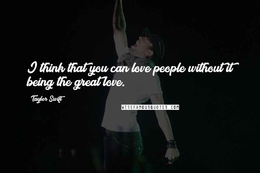 Taylor Swift Quotes: I think that you can love people without it being the great love.