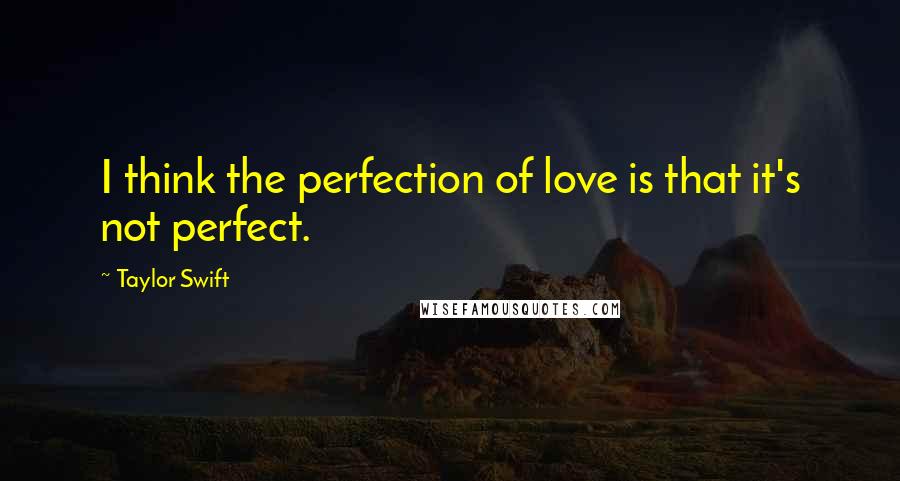 Taylor Swift Quotes: I think the perfection of love is that it's not perfect.