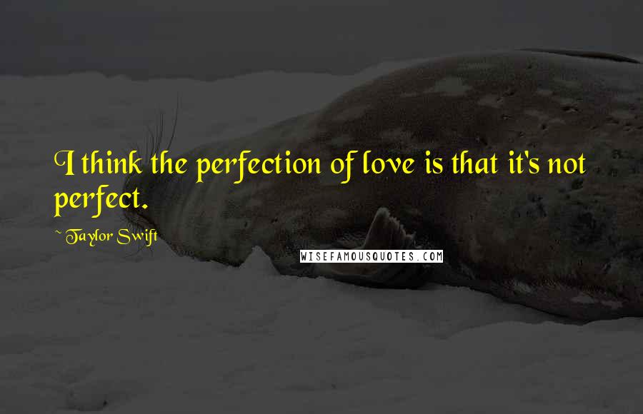 Taylor Swift Quotes: I think the perfection of love is that it's not perfect.