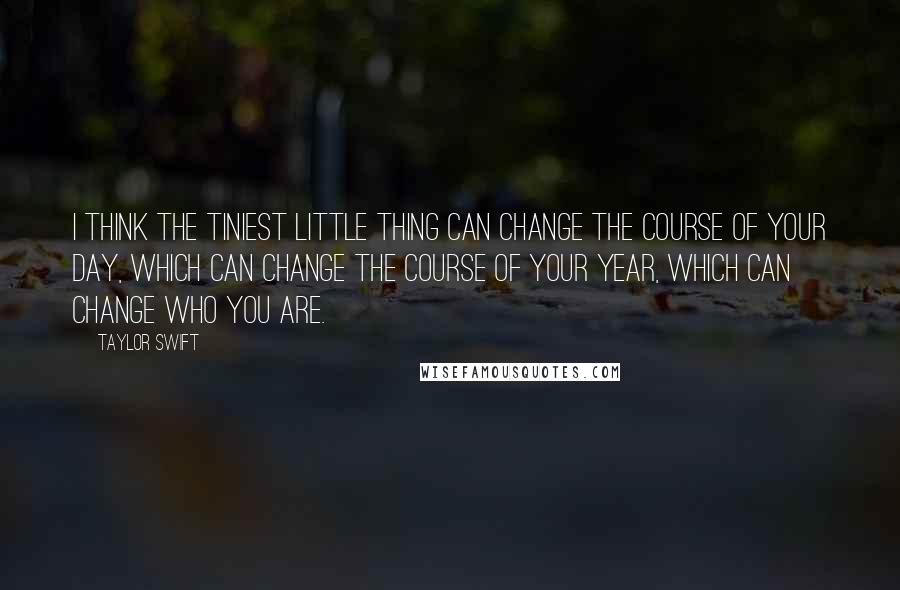 Taylor Swift Quotes: I think the tiniest little thing can change the course of your day, which can change the course of your year, which can change who you are.