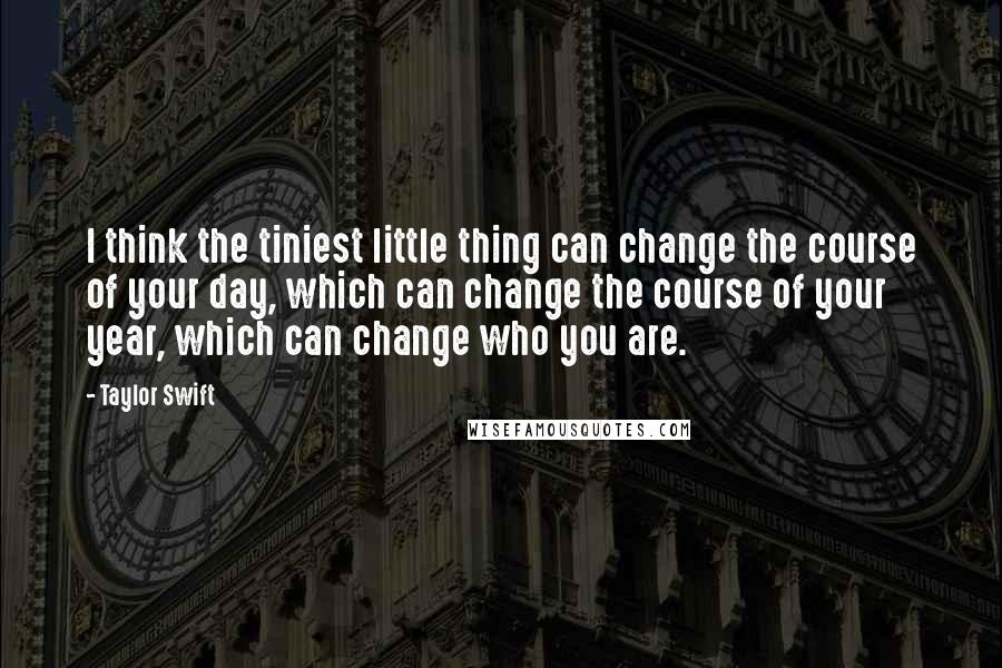 Taylor Swift Quotes: I think the tiniest little thing can change the course of your day, which can change the course of your year, which can change who you are.