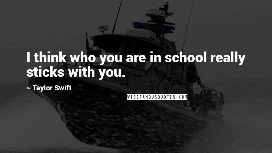 Taylor Swift Quotes: I think who you are in school really sticks with you.