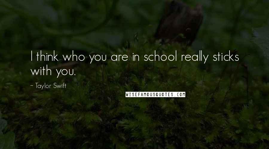 Taylor Swift Quotes: I think who you are in school really sticks with you.