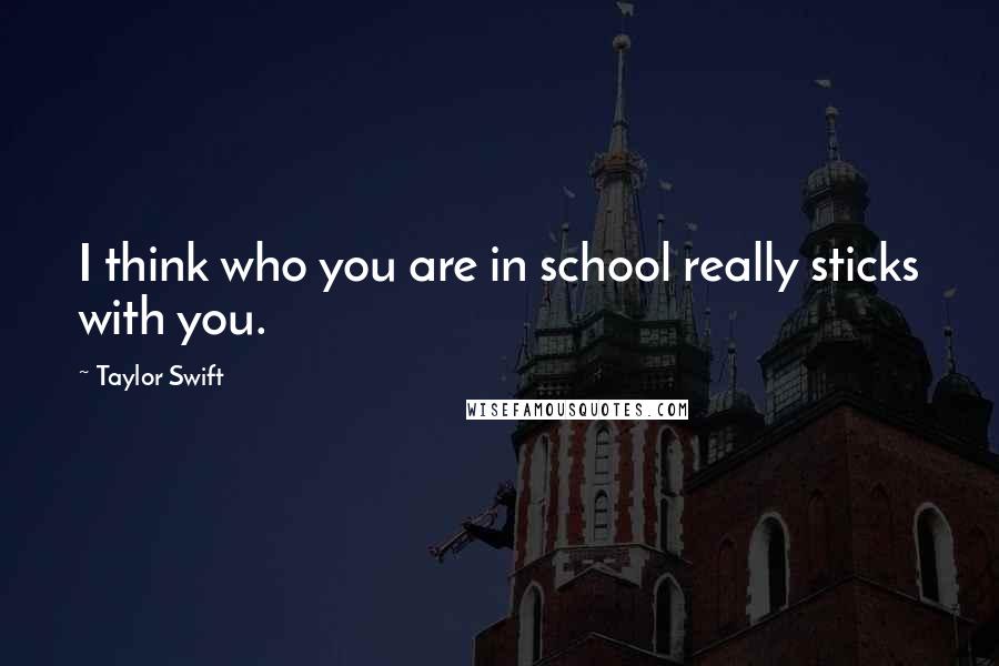 Taylor Swift Quotes: I think who you are in school really sticks with you.