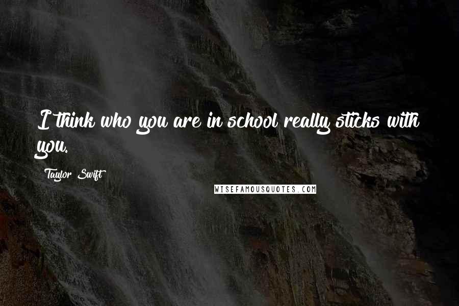 Taylor Swift Quotes: I think who you are in school really sticks with you.