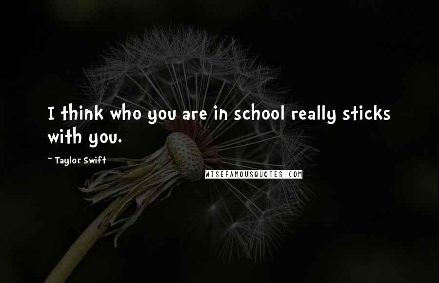Taylor Swift Quotes: I think who you are in school really sticks with you.