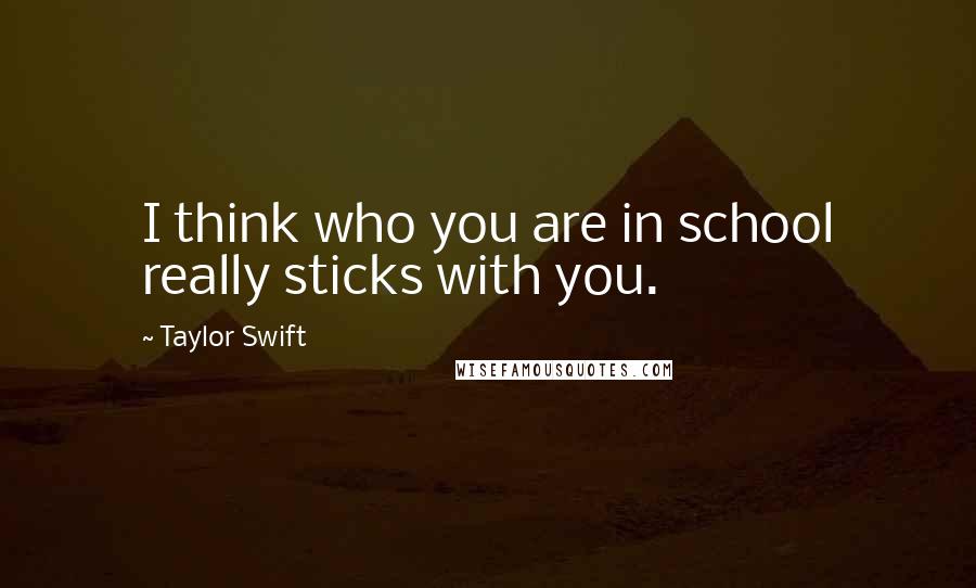 Taylor Swift Quotes: I think who you are in school really sticks with you.