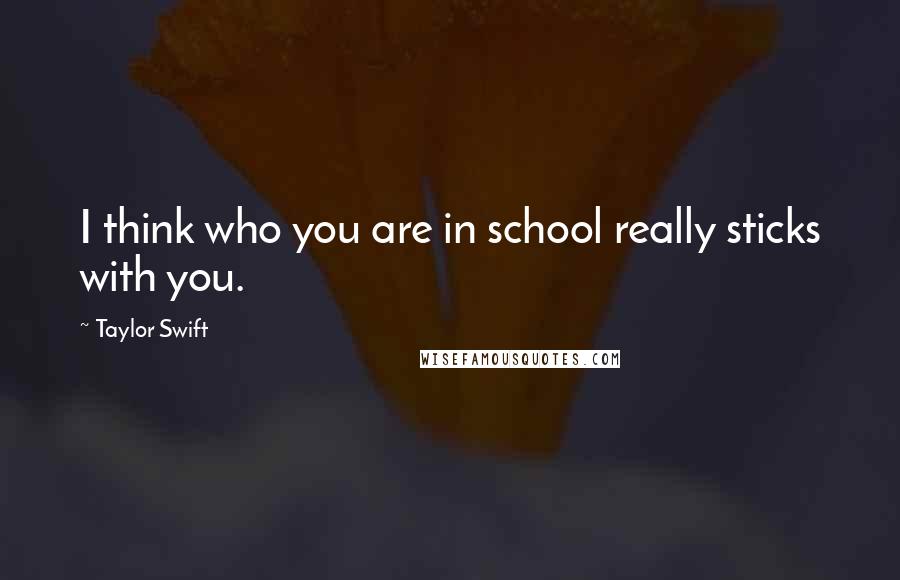 Taylor Swift Quotes: I think who you are in school really sticks with you.