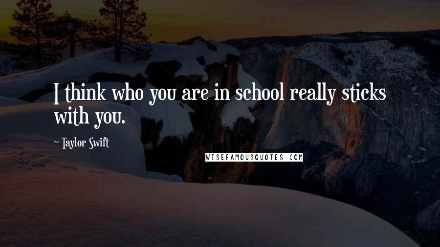 Taylor Swift Quotes: I think who you are in school really sticks with you.