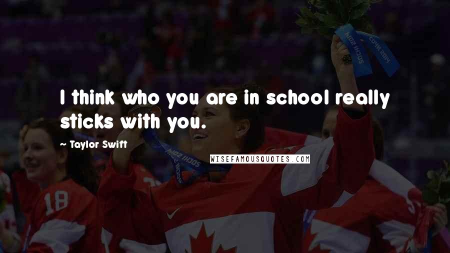 Taylor Swift Quotes: I think who you are in school really sticks with you.