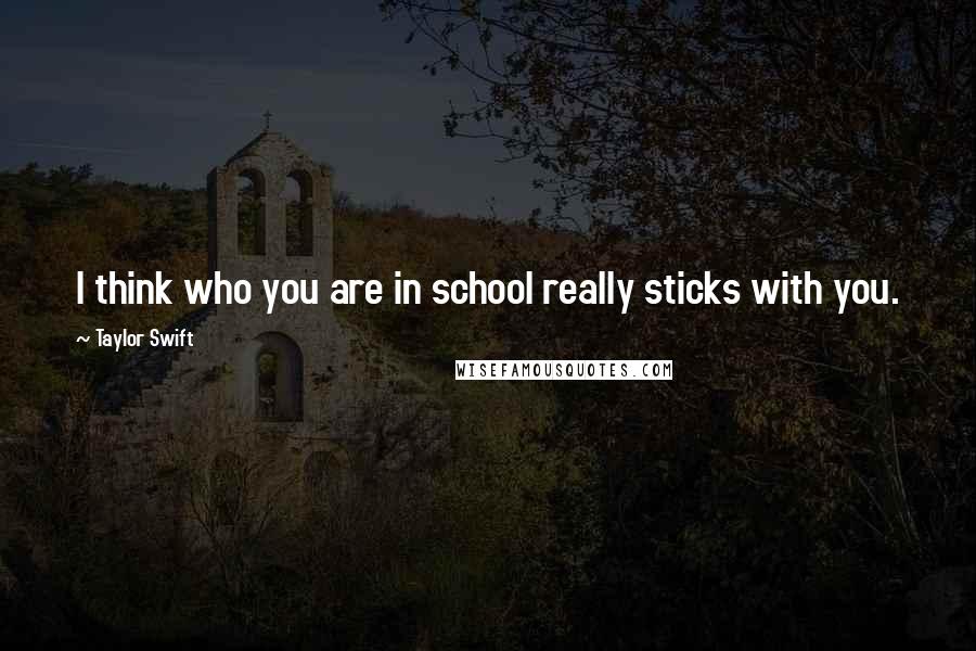 Taylor Swift Quotes: I think who you are in school really sticks with you.