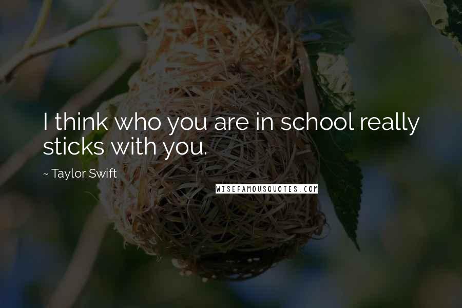 Taylor Swift Quotes: I think who you are in school really sticks with you.