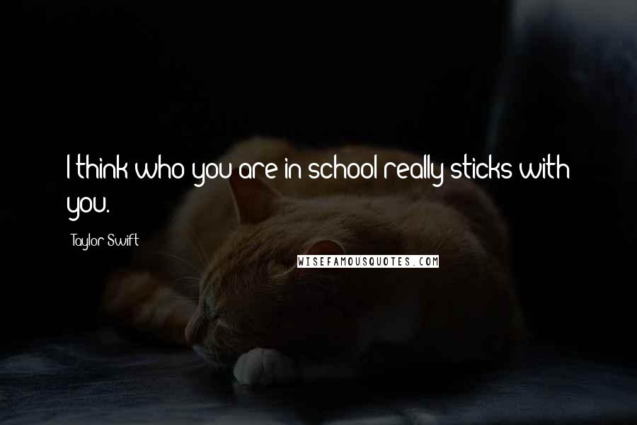 Taylor Swift Quotes: I think who you are in school really sticks with you.