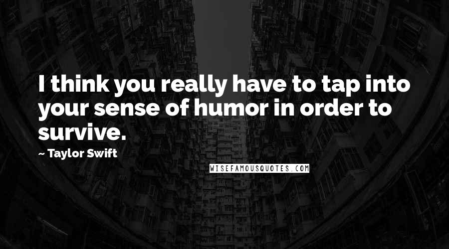 Taylor Swift Quotes: I think you really have to tap into your sense of humor in order to survive.