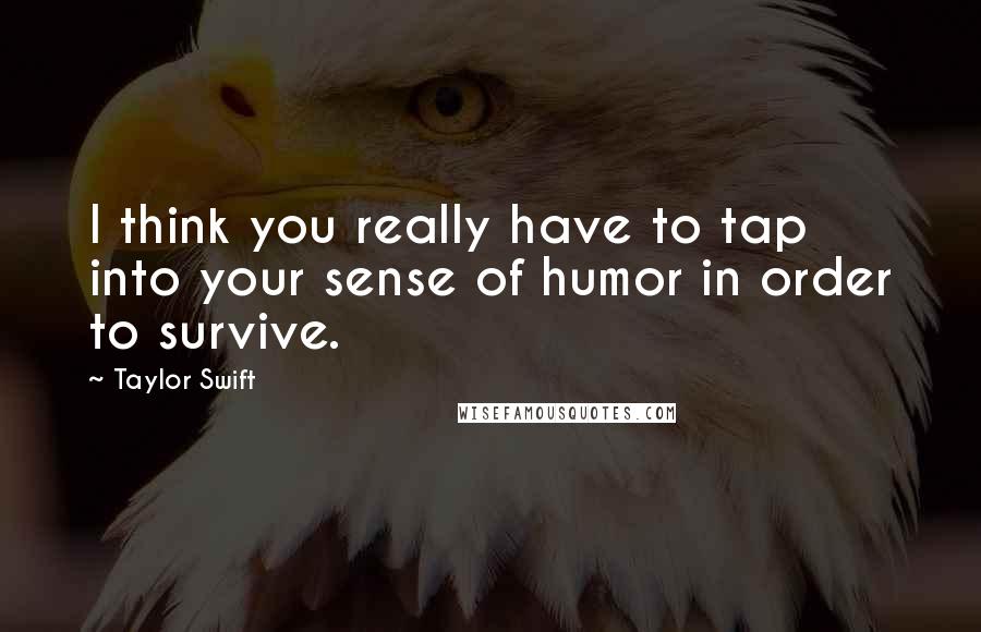 Taylor Swift Quotes: I think you really have to tap into your sense of humor in order to survive.