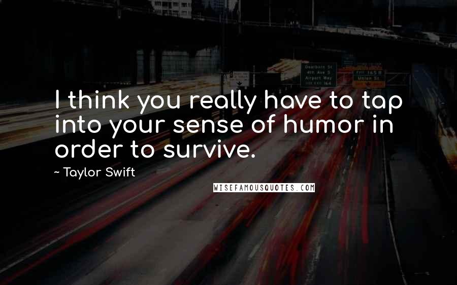 Taylor Swift Quotes: I think you really have to tap into your sense of humor in order to survive.