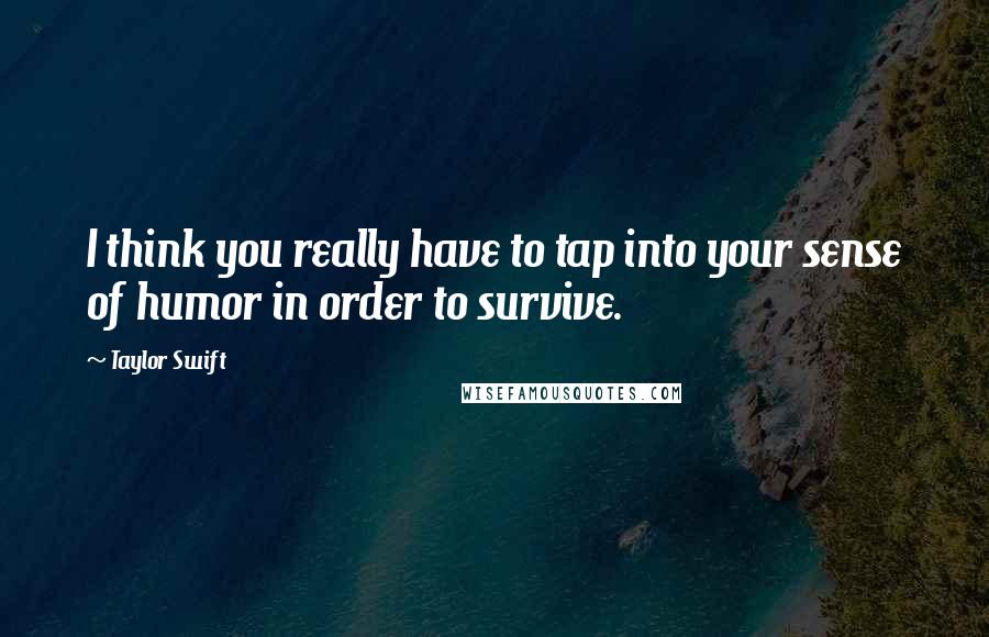 Taylor Swift Quotes: I think you really have to tap into your sense of humor in order to survive.