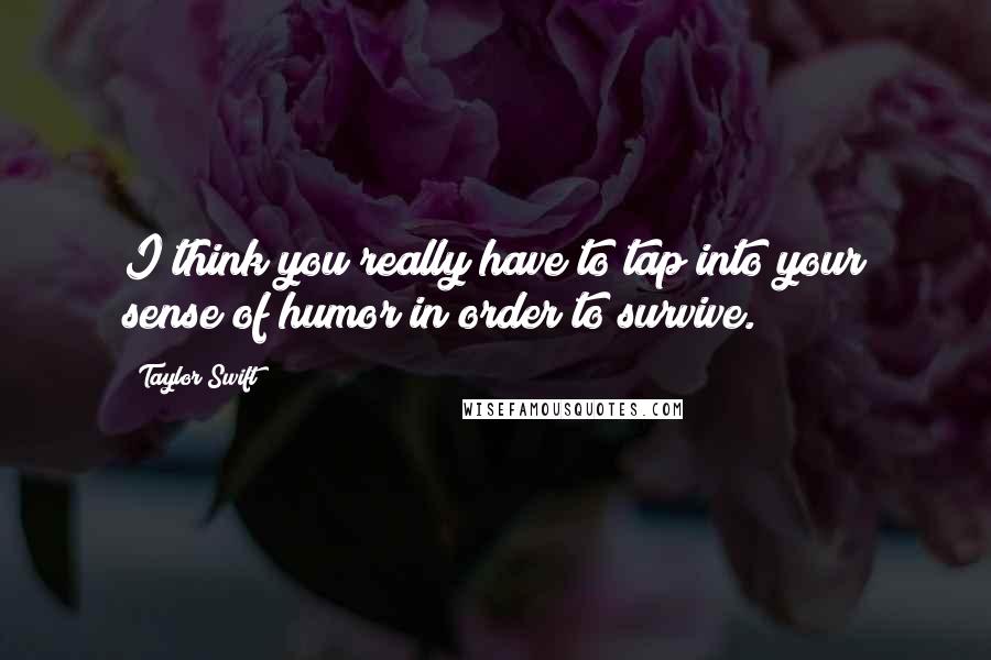 Taylor Swift Quotes: I think you really have to tap into your sense of humor in order to survive.