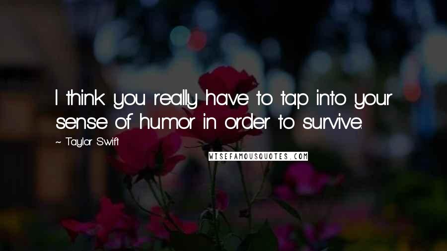 Taylor Swift Quotes: I think you really have to tap into your sense of humor in order to survive.