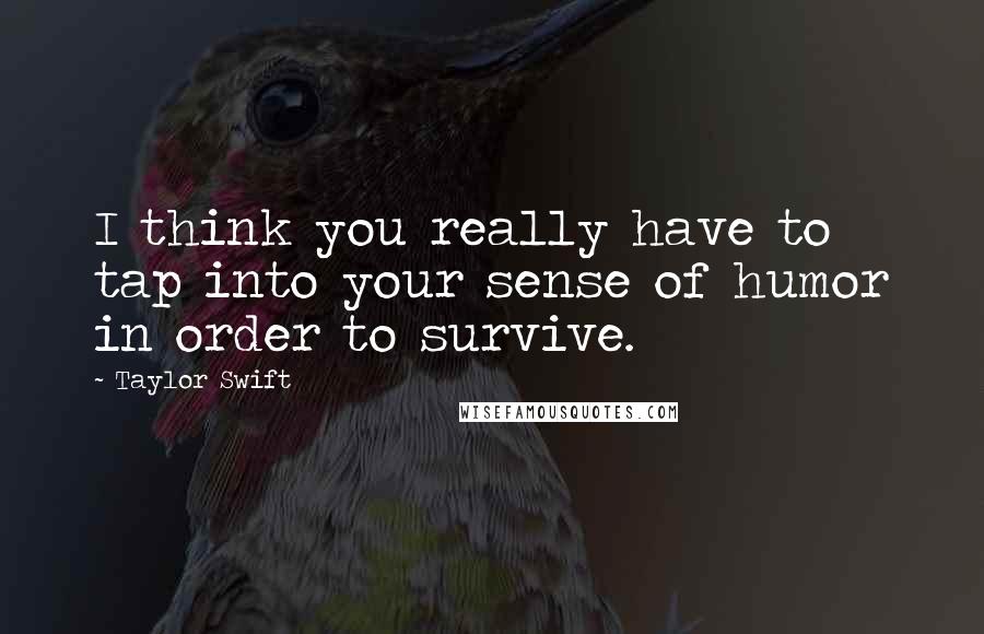 Taylor Swift Quotes: I think you really have to tap into your sense of humor in order to survive.